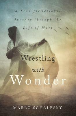 Wrestling With Wonder: A Transformational Journey through the Life of Mary by Marlo Schalesky, Marlo Schalesky