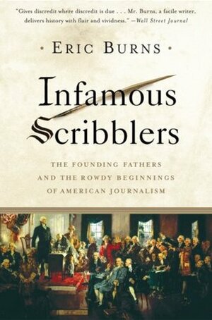 Infamous Scribblers: The Founding Fathers and the Rowdy Beginnings of American Journalism by Eric Burns