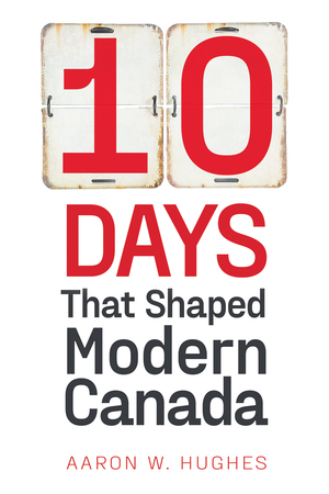 10 Days That Shaped Modern Canada by Aaron W. Hughes