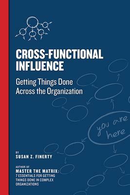 Cross Functional Influence: Getting Things Done Across the Organization by Susan Z. Finerty