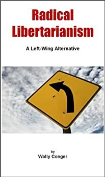 Radical Libertarianism: A Left-Wing Alternative by Wally Conger