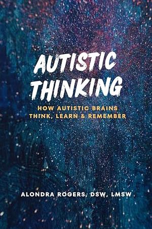 Autistic Thinking: How Autistic Brains Think, Learn, and Remember by Alondra Rogers