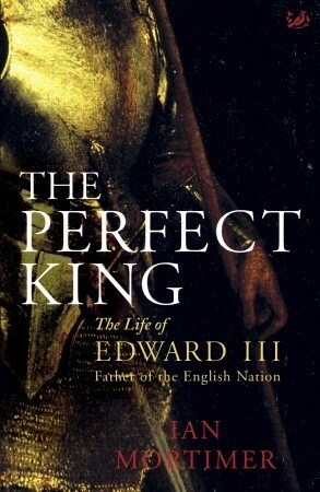 The Perfect King: The Life of Edward III, Father of the English Nation by Ian Mortimer