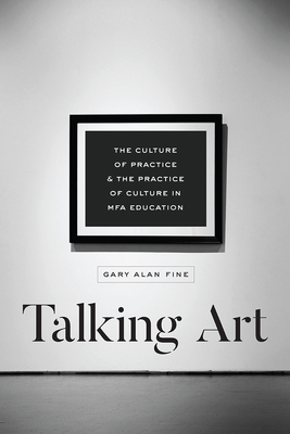 Talking Art: The Culture of Practice and the Practice of Culture in Mfa Education by Gary Alan Fine