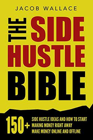 The Side Hustle Bible: 150+ Side Hustle Ideas and How to Start Making Money Right Away – Make Money Online and Offline by Jacob Wallace