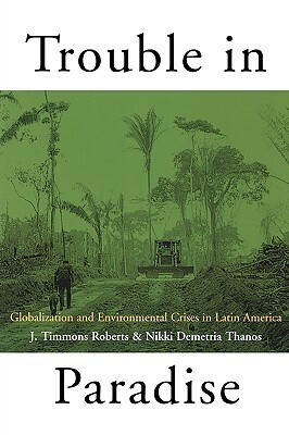 Trouble in Paradise: Globalization and Environmental Crises in Latin America by Nikki Demetria Thanos, J. Timmons Roberts