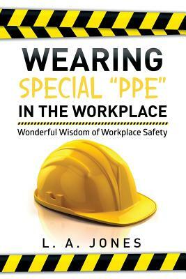 Wearing Special Ppe in the Workplace: Wonderful Wisdom of Workplace Safety by L. a. Jones