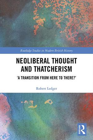 Neoliberal Thought and Thatcherism: 'A Transition From Here to There?' by Robert Ledger