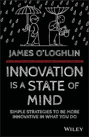 Innovation Is a State of Mind: Simple Strategies to Be More Innovative in What You Do by James O'Loghlin