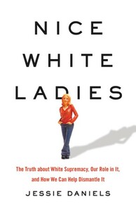 Nice White Ladies: The Truth about White Supremacy, Our Role in It, and How We Can Help Dismantle It by Jessie Daniels