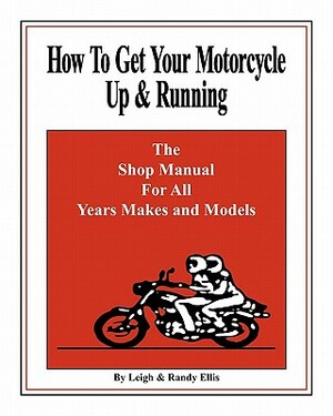 How To Get Your Motorcycle Up & Running: The Shop Manual For All Years Makes & Models by Randy Ellis, Leigh Ellis