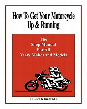 How To Get Your Motorcycle Up & Running: The Shop Manual For All Years Makes & Models by Leigh Ellis, Randy Ellis