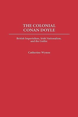 The Colonial Conan Doyle: British Imperialism, Irish Nationalism, and the Gothic by Catherine Wynne