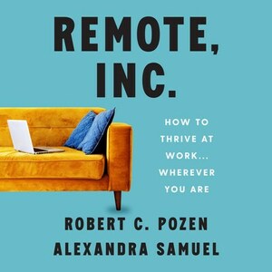 Remote, Inc.: How to Thrive at Work . . . Wherever You Are by Robert C. Pozen, Alexandra Samuel