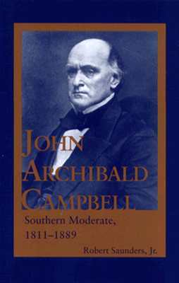 John Archibald Campbell: Southern Moderate, 1811-1889 by Robert Saunders