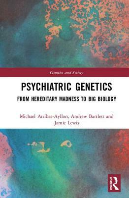 Psychiatric Genetics: From Hereditary Madness to Big Biology by Andrew Bartlett, Jamie Lewis, Michael Arribas-Ayllon