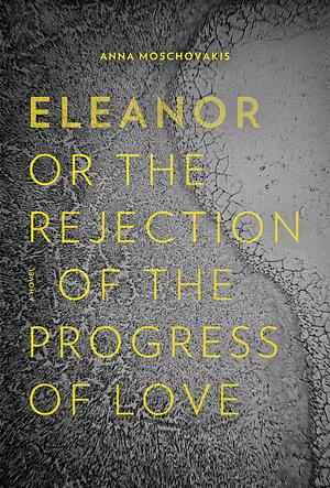 Eleanor, or, The Rejection of the Progress of Love by Anna Moschovakis