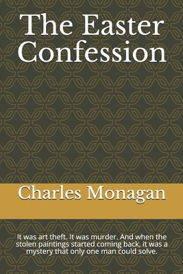 The Easter Confession: It was art theft. It was murder. And when the stolen paintings started coming back, it was a mystery that only one man by Charles Monagan
