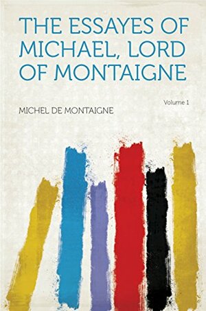The Essayes of Michael, Lord of Montaigne, Volume 1 by Michel de Montaigne