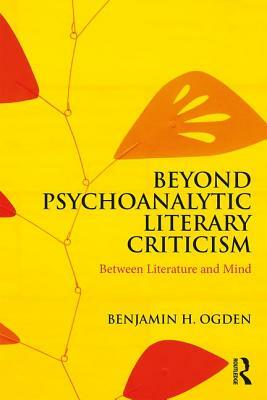 Beyond Psychoanalytic Literary Criticism: Between Literature and Mind by Benjamin H. Ogden