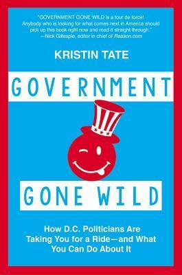 Government Gone Wild: How D.C. Politicians Are Taking You for a Ride -- and What You Can Do About It by Kristin Tate