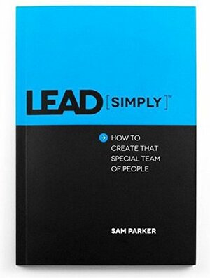 Lead Simply: How to Create That Special Team of People by Sam Parker