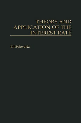 Theory and Application of the Interest Rate by Eli Schwartz
