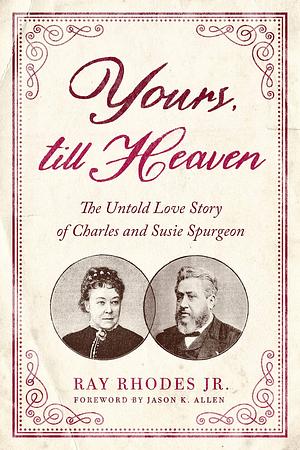 Yours, Till Heaven: The Untold Love Story of Charles and Susie Spurgeon by Ray Rhodes Jr., Ray Rhodes Jr., Jason K. Allen