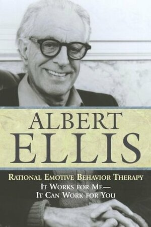 Rational Emotive Behavior Therapy: It Works for Me - It Can Work for You by Albert Ellis