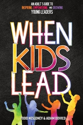 When Kids Lead: An Adult's Guide to Inspiring, Empowering, and Growing Young Leaders by Adam Dovico, Todd Nesloney