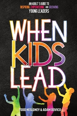 When Kids Lead: An Adult's Guide to Inspiring, Empowering, and Growing Young Leaders by Adam Dovico, Todd Nesloney