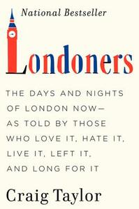 Londoners: The Days and Nights of London Now—As Told by Those Who Love It, Hate It, Live It, Left It, and Long for It by Craig Taylor