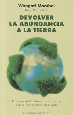 Devolver la Abundancia a la Tierra: Valores Espirituales Para Sanarnos A Nosotros Mismos y al Mundo = Return Abundance to the Earth by Wangari Maathai