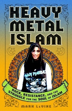 Heavy Metal Islam: Rock, Resistance, and the Struggle for the Soul of Islam by Mark LeVine