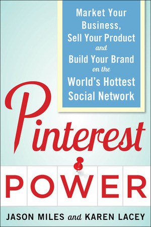 Pinterest Power: Market Your Business, Sell Your Product, and Build Your Brand on the World's Hottest Social Network by Jason Miles, Karen Lacey