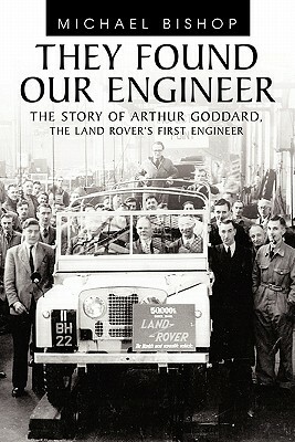 They Found Our Engineer: The Story of Arthur Goddard. the Land Rover's First Engineer by Michael Bishop