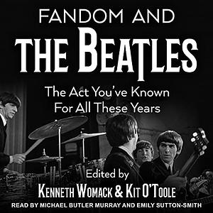 Fandom and the Beatles: The ACT You've Known for All These Years by Kenneth Womack, Kit O'Toole
