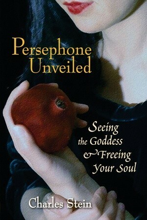 Persephone Unveiled: Seeing the Goddess and Freeing Your Soul by Charles Stein