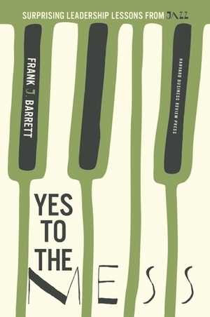 Yes to the Mess: Developing a Jazz Mindset for Leading in a Complex World by Frank J. Barrett