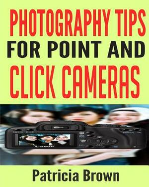 Photography Tips for Point and Click Cameras: Discover The Secrets For Successful Family Photography That Teach You How to Get The Best Photo Every Ti by Patricia Brown