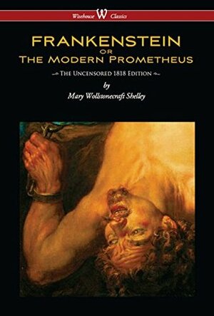 Frankenstein or the Modern Prometheus (Uncensored 1818 Edition - Wisehouse Classics) by Mary Shelley