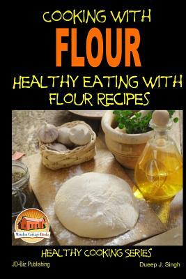 Cooking with Flour - Healthy Eating with Flour Recipes by Dueep J. Singh, John Davidson