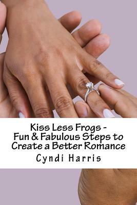 Kiss Less Frogs - Fun & Fabulous Steps to Create a Better Romance by Cyndi Harris