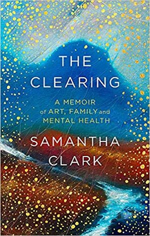 The Clearing: A memoir of art, family and mental health by Samantha Clark