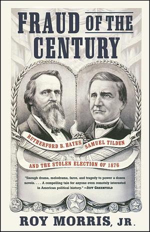 Fraud Of The Century: Rutherford B. Hayes, Samuel Tilden, And The Stolen Election Of 1876 by Roy Morris Jr.