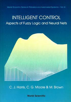 Intelligent Control: Aspects of Fuzzy Logic and Neural Nets by M. Brown, Christopher J. Harris, Tom Husband