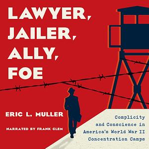 Lawyer, Jailer, Ally, Foe: Complicity and Conscience in America's World War II Concentration Camps by Eric L. Muller, Eric L. Muller