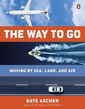 The Way to Go: Moving by Sea, Land, and Air by Kate Ascher