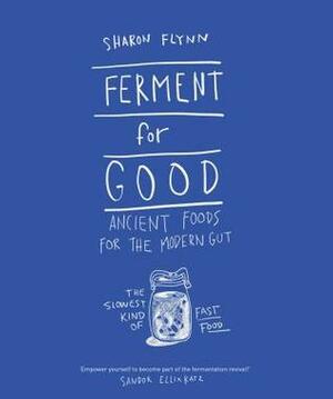 Ferment for Good: Ancient Food for the Modern Gut: The Slowest Kind of Fast Food by Sharon Flynn