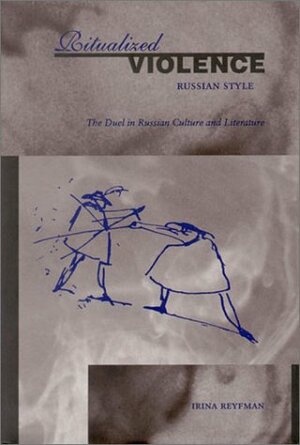 Ritualized Violence Russian Style: The Duel in Russian Culture and Literature by Irina Reyfman